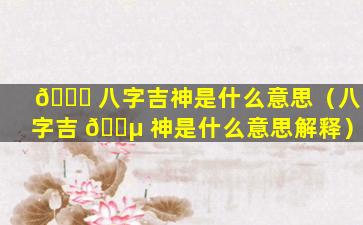 💐 八字吉神是什么意思（八字吉 🐵 神是什么意思解释）